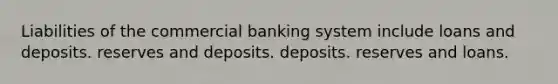 Liabilities of the commercial banking system include loans and deposits. reserves and deposits. deposits. reserves and loans.