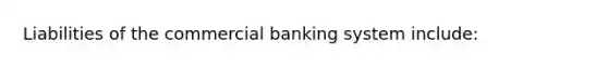 Liabilities of the commercial banking system include: