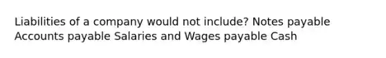 Liabilities of a company would not include? <a href='https://www.questionai.com/knowledge/kFEYigYd5S-notes-payable' class='anchor-knowledge'>notes payable</a> <a href='https://www.questionai.com/knowledge/kWc3IVgYEK-accounts-payable' class='anchor-knowledge'>accounts payable</a> Salaries and Wages payable Cash