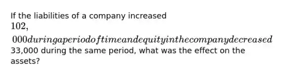 If the liabilities of a company increased 102,000 during a period of time and equity in the company decreased33,000 during the same period, what was the effect on the assets?