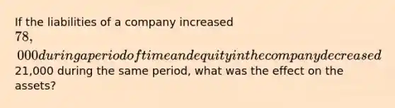 If the liabilities of a company increased 78,000 during a period of time and equity in the company decreased21,000 during the same period, what was the effect on the assets?