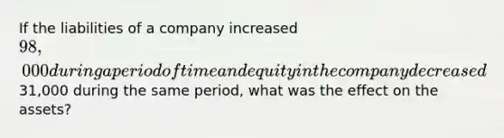 If the liabilities of a company increased 98,000 during a period of time and equity in the company decreased31,000 during the same period, what was the effect on the assets?