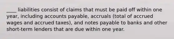 ____ liabilities consist of claims that must be paid off within one year, including accounts payable, accruals (total of accrued wages and accrued taxes), and notes payable to banks and other short-term lenders that are due within one year.