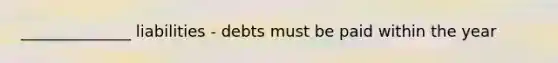 ______________ liabilities - debts must be paid within the year