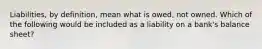 Liabilities, by definition, mean what is owed, not owned. Which of the following would be included as a liability on a bank's balance sheet?