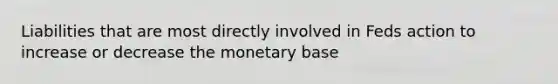 Liabilities that are most directly involved in Feds action to increase or decrease the monetary base