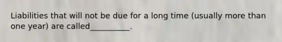 Liabilities that will not be due for a long time (usually more than one year) are called__________.