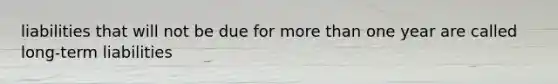 liabilities that will not be due for more than one year are called long-term liabilities