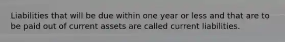 Liabilities that will be due within one year or less and that are to be paid out of current assets are called current liabilities.