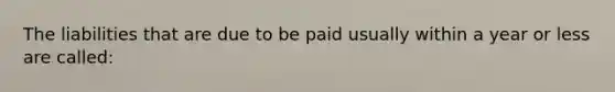 The liabilities that are due to be paid usually within a year or less are called: