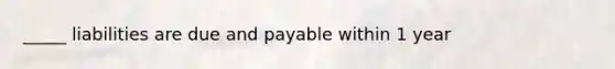 _____ liabilities are due and payable within 1 year