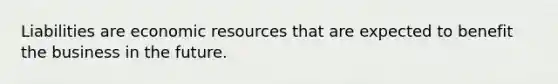 Liabilities are economic resources that are expected to benefit the business in the future.