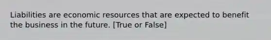 Liabilities are economic resources that are expected to benefit the business in the future. [True or False]