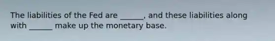 The liabilities of the Fed are​ ______, and these liabilities along with​ ______ make up the monetary base.