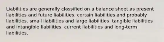 Liabilities are generally classified on a balance sheet as present liabilities and future liabilities. certain liabilities and probably liabilities. small liabilities and large liabilities. tangible liabilities and intangible liabilities. current liabilities and long-term liabilities.