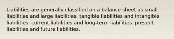 Liabilities are generally classified on a balance sheet as small liabilities and large liabilities. tangible liabilities and intangible liabilities. current liabilities and long-term liabilities. present liabilities and future liabilities.