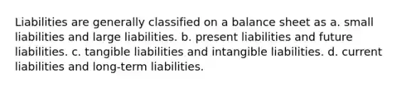 Liabilities are generally classified on a balance sheet as a. small liabilities and large liabilities. b. present liabilities and future liabilities. c. tangible liabilities and intangible liabilities. d. current liabilities and long-term liabilities.