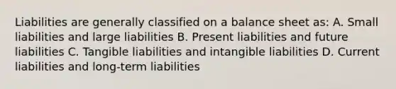 Liabilities are generally classified on a balance sheet as: A. Small liabilities and large liabilities B. Present liabilities and future liabilities C. Tangible liabilities and intangible liabilities D. Current liabilities and long-term liabilities