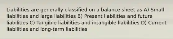 Liabilities are generally classified on a balance sheet as A) Small liabilities and large liabilities B) Present liabilities and future liabilities C) Tangible liabilities and intangible liabilities D) Current liabilities and long-term liabilities