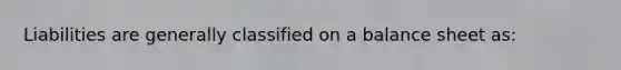 Liabilities are generally classified on a balance sheet as: