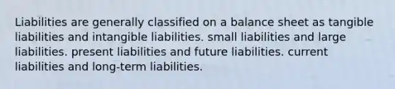 Liabilities are generally classified on a balance sheet as tangible liabilities and intangible liabilities. small liabilities and large liabilities. present liabilities and future liabilities. current liabilities and long-term liabilities.