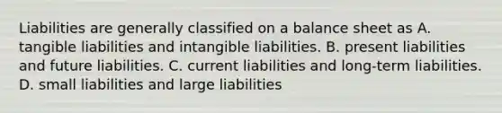 Liabilities are generally classified on a balance sheet as A. tangible liabilities and intangible liabilities. B. present liabilities and future liabilities. C. current liabilities and long-term liabilities. D. small liabilities and large liabilities