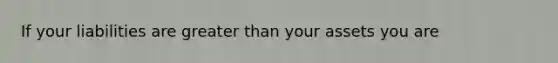 If your liabilities are greater than your assets you are