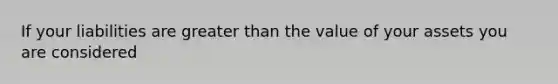 If your liabilities are <a href='https://www.questionai.com/knowledge/ktgHnBD4o3-greater-than' class='anchor-knowledge'>greater than</a> the value of your assets you are considered