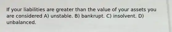 If your liabilities are <a href='https://www.questionai.com/knowledge/ktgHnBD4o3-greater-than' class='anchor-knowledge'>greater than</a> the value of your assets you are considered A) unstable. B) bankrupt. C) insolvent. D) unbalanced.