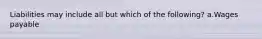 Liabilities may include all but which of the following? a.Wages payable