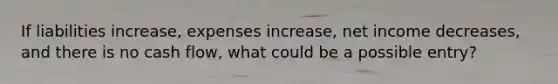 If liabilities increase, expenses increase, net income decreases, and there is no cash flow, what could be a possible entry?