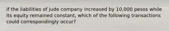 if the liabilities of jude company increased by 10,000 pesos while its equity remained constant, which of the following transactions could correspondingly occur?