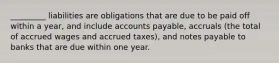 _________ liabilities are obligations that are due to be paid off within a year, and include accounts payable, accruals (the total of accrued wages and accrued taxes), and notes payable to banks that are due within one year.