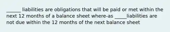 ______ liabilities are obligations that will be paid or met within the next 12 months of a balance sheet where-as _____liabilities are not due within the 12 months of the next balance sheet