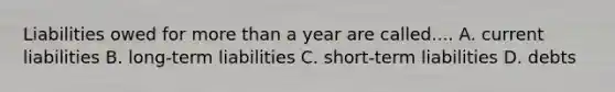 Liabilities owed for more than a year are called.... A. current liabilities B. long-term liabilities C. short-term liabilities D. debts