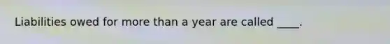 Liabilities owed for more than a year are called ____.