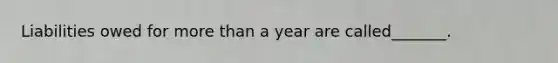 Liabilities owed for more than a year are called_______.