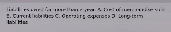 Liabilities owed for more than a year. A. Cost of merchandise sold B. Current liabilities C. Operating expenses D. Long-term liabilities