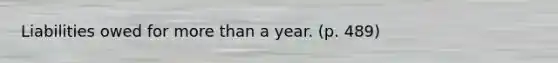 Liabilities owed for more than a year. (p. 489)