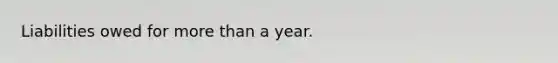 Liabilities owed for more than a year.