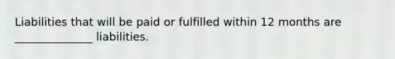 Liabilities that will be paid or fulfilled within 12 months are ______________ liabilities.