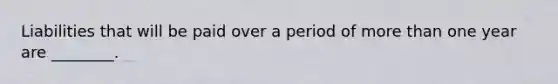 Liabilities that will be paid over a period of more than one year are ________.