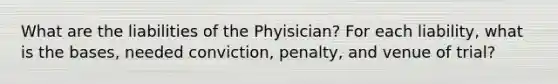 What are the liabilities of the Phyisician? For each liability, what is the bases, needed conviction, penalty, and venue of trial?