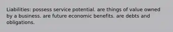 Liabilities: possess service potential. are things of value owned by a business. are future economic benefits. are debts and obligations.