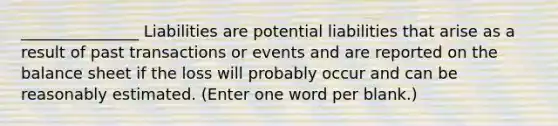 _______________ Liabilities are potential liabilities that arise as a result of past transactions or events and are reported on the balance sheet if the loss will probably occur and can be reasonably estimated. (Enter one word per blank.)