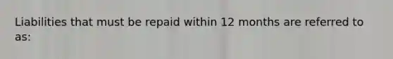 Liabilities that must be repaid within 12 months are referred to as: