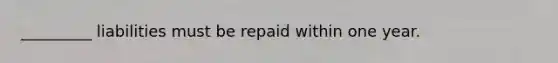 _________ liabilities must be repaid within one year.