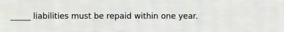 _____ liabilities must be repaid within one year.