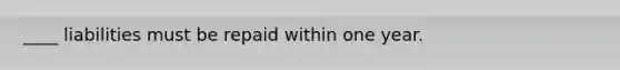 ____ liabilities must be repaid within one year.