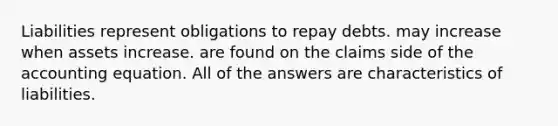 Liabilities represent obligations to repay debts. may increase when assets increase. are found on the claims side of the accounting equation. All of the answers are characteristics of liabilities.